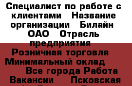 Специалист по работе с клиентами › Название организации ­ Билайн, ОАО › Отрасль предприятия ­ Розничная торговля › Минимальный оклад ­ 50 000 - Все города Работа » Вакансии   . Псковская обл.,Великие Луки г.